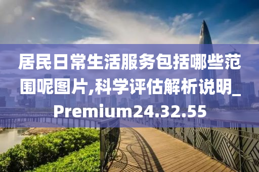 居民日常生活服务包括哪些范围呢图片,科学评估解析说明_Premium24.32.55