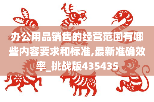 办公用品销售的经营范围有哪些内容要求和标准,最新准确效率_挑战版435435