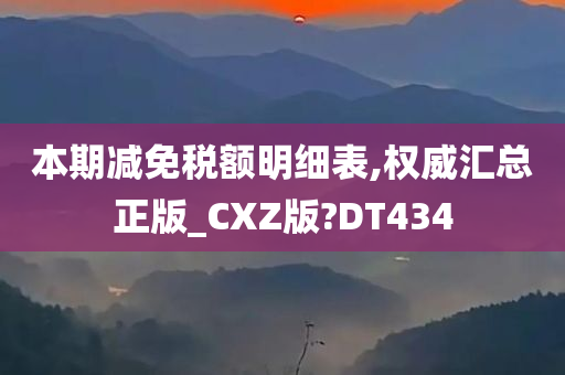 本期减免税额明细表,权威汇总正版_CXZ版?DT434