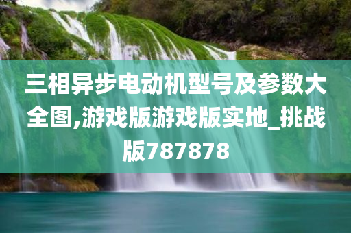 三相异步电动机型号及参数大全图,游戏版游戏版实地_挑战版787878