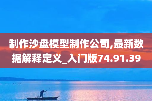 制作沙盘模型制作公司,最新数据解释定义_入门版74.91.39