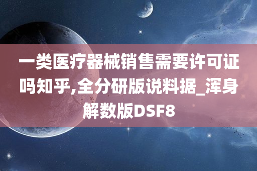 一类医疗器械销售需要许可证吗知乎,全分研版说料据_浑身解数版DSF8