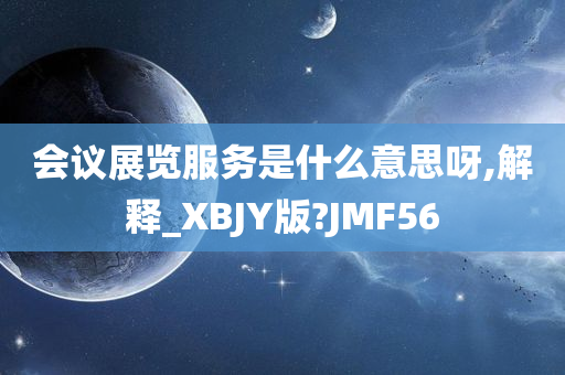 会议展览服务是什么意思呀,解释_XBJY版?JMF56