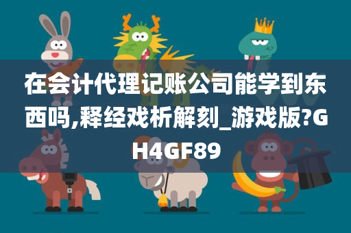 在会计代理记账公司能学到东西吗,释经戏析解刻_游戏版?GH4GF89