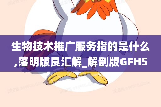 生物技术推广服务指的是什么,落明版良汇解_解剖版GFH5