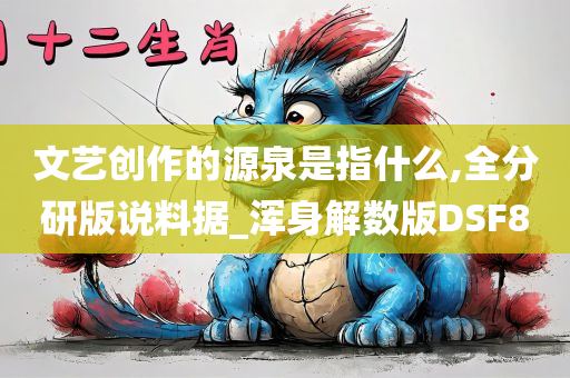 文艺创作的源泉是指什么,全分研版说料据_浑身解数版DSF8