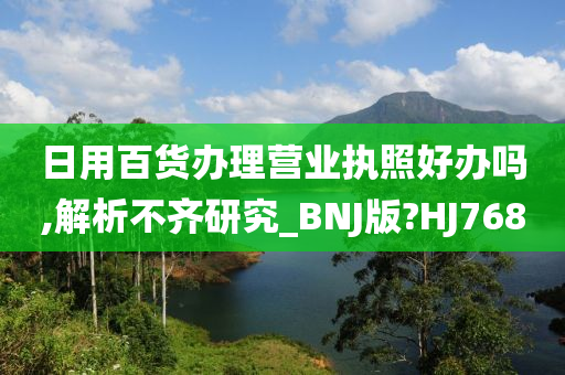 日用百货办理营业执照好办吗,解析不齐研究_BNJ版?HJ768