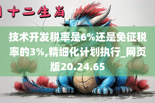 技术开发税率是6%还是免征税率的3%,精细化计划执行_网页版20.24.65