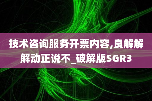 技术咨询服务开票内容,良解解解动正说不_破解版SGR3