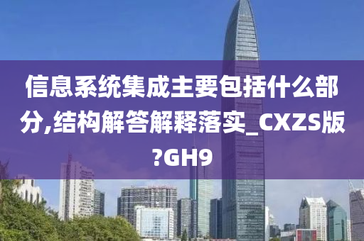 信息系统集成主要包括什么部分,结构解答解释落实_CXZS版?GH9