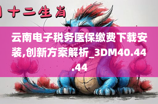 云南电子税务医保缴费下载安装,创新方案解析_3DM40.44.44