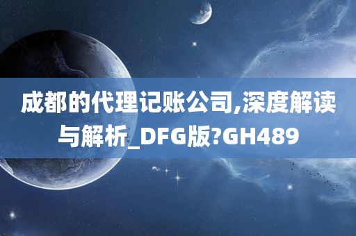 成都的代理记账公司,深度解读与解析_DFG版?GH489