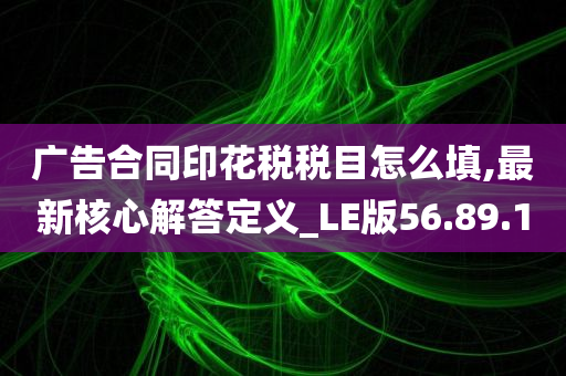 广告合同印花税税目怎么填,最新核心解答定义_LE版56.89.10