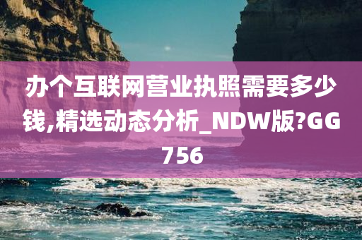 办个互联网营业执照需要多少钱,精选动态分析_NDW版?GG756