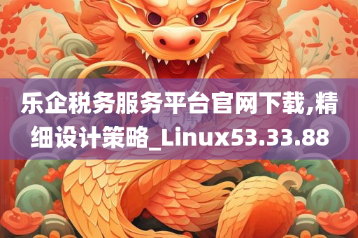 乐企税务服务平台官网下载,精细设计策略_Linux53.33.88