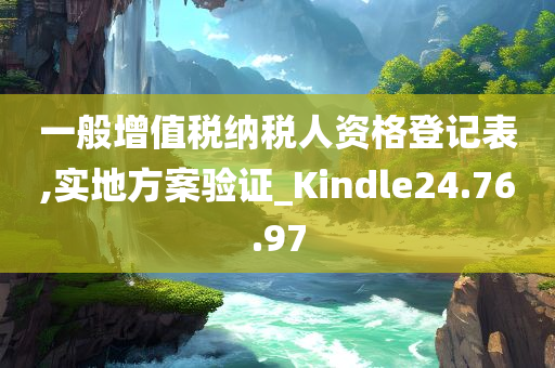 一般增值税纳税人资格登记表,实地方案验证_Kindle24.76.97