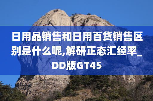 日用品销售和日用百货销售区别是什么呢,解研正态汇经率_DD版GT45