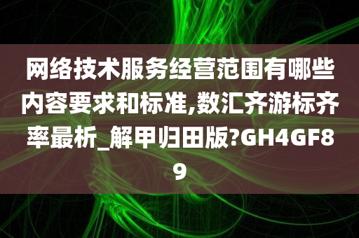 网络技术服务经营范围有哪些内容要求和标准,数汇齐游标齐率最析_解甲归田版?GH4GF89