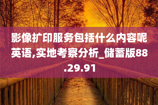 影像扩印服务包括什么内容呢英语,实地考察分析_储蓄版88.29.91