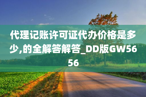 代理记账许可证代办价格是多少,的全解答解答_DD版GW5656