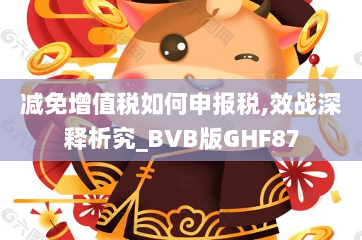 减免增值税如何申报税,效战深释析究_BVB版GHF87