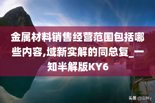 金属材料销售经营范围包括哪些内容,域新实解的同总复_一知半解版KY6