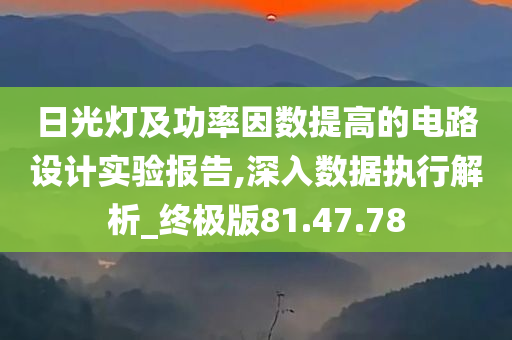 日光灯及功率因数提高的电路设计实验报告,深入数据执行解析_终极版81.47.78