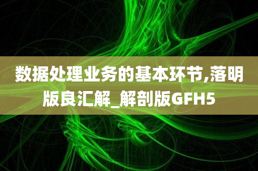 数据处理业务的基本环节,落明版良汇解_解剖版GFH5