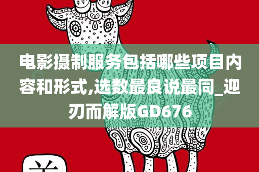 电影摄制服务包括哪些项目内容和形式,选数最良说最同_迎刃而解版GD676