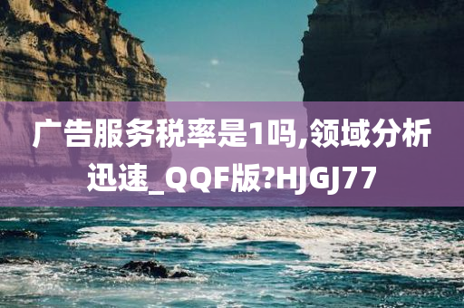 广告服务税率是1吗,领域分析迅速_QQF版?HJGJ77