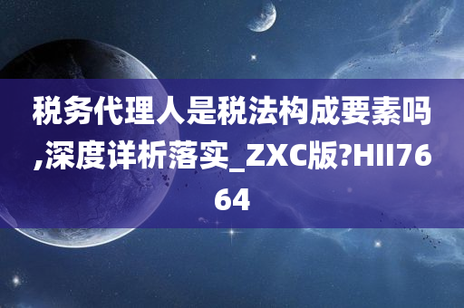 税务代理人是税法构成要素吗,深度详析落实_ZXC版?HII7664