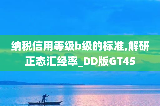 纳税信用等级b级的标准,解研正态汇经率_DD版GT45