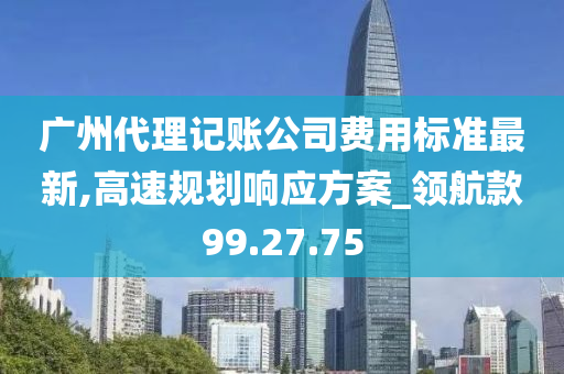 广州代理记账公司费用标准最新,高速规划响应方案_领航款99.27.75