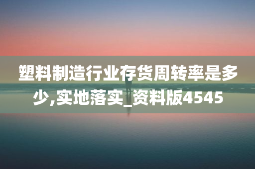 塑料制造行业存货周转率是多少,实地落实_资料版4545