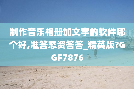 制作音乐相册加文字的软件哪个好,准答态资答答_精英版?GGF7876