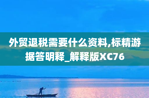 外贸退税需要什么资料,标精游据答明释_解释版XC76