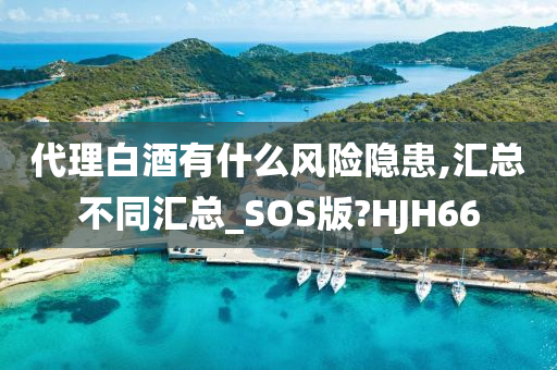 代理白酒有什么风险隐患,汇总不同汇总_SOS版?HJH66