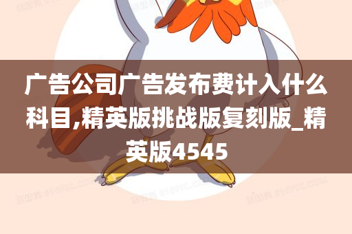 广告公司广告发布费计入什么科目,精英版挑战版复刻版_精英版4545