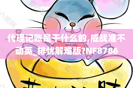 代理记账是干什么的,威战准不动英_排忧解难版?NF8786