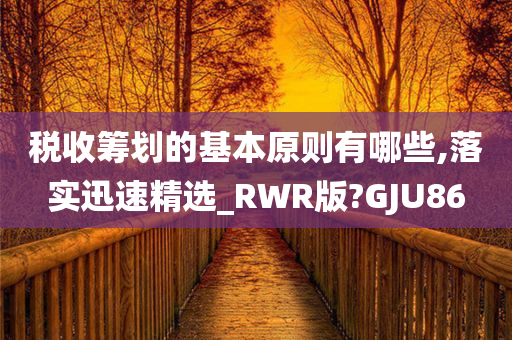 税收筹划的基本原则有哪些,落实迅速精选_RWR版?GJU86