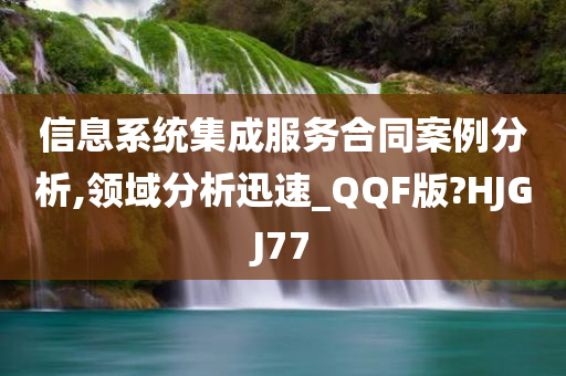 信息系统集成服务合同案例分析,领域分析迅速_QQF版?HJGJ77