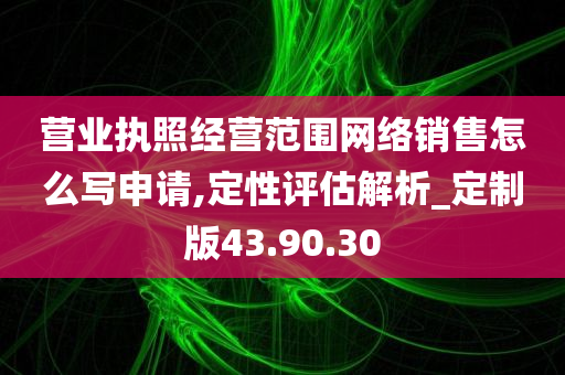 营业执照经营范围网络销售怎么写申请,定性评估解析_定制版43.90.30