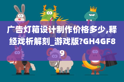 广告灯箱设计制作价格多少,释经戏析解刻_游戏版?GH4GF89