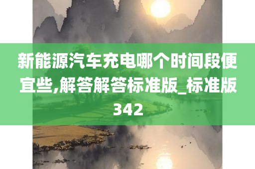 新能源汽车充电哪个时间段便宜些,解答解答标准版_标准版342