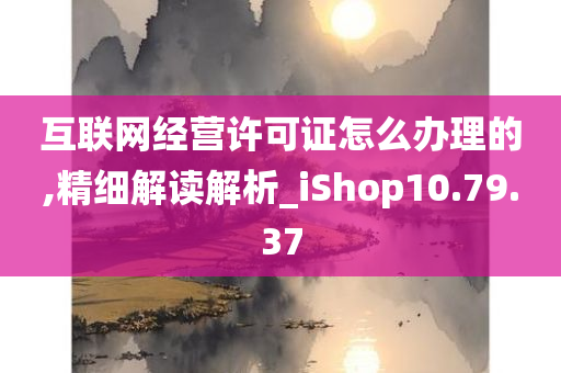 互联网经营许可证怎么办理的,精细解读解析_iShop10.79.37