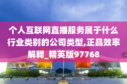 个人互联网直播服务属于什么行业类别的公司类型,正品效率解释_精英版97768