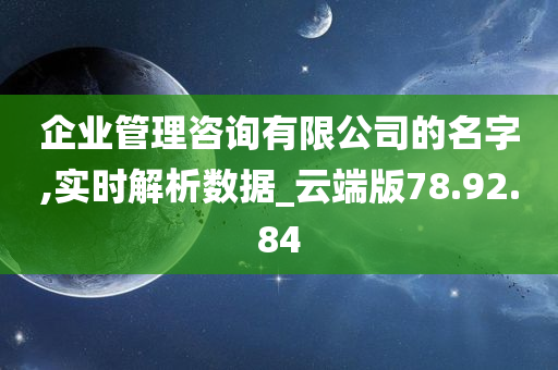 企业管理咨询有限公司的名字,实时解析数据_云端版78.92.84