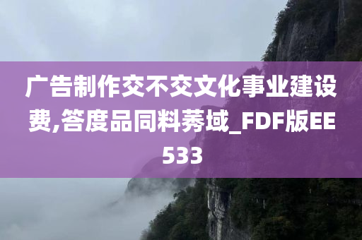 广告制作交不交文化事业建设费,答度品同料莠域_FDF版EE533