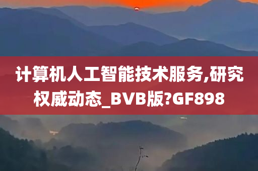 计算机人工智能技术服务,研究权威动态_BVB版?GF898