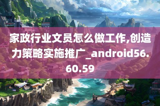 家政行业文员怎么做工作,创造力策略实施推广_android56.60.59